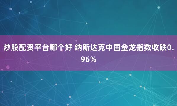 炒股配资平台哪个好 纳斯达克中国金龙指数收跌0.96%