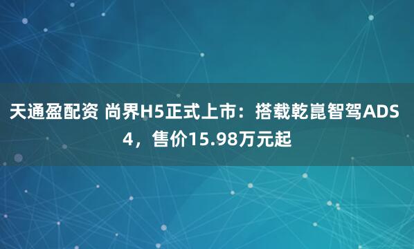 天通盈配资 尚界H5正式上市：搭载乾崑智驾ADS 4，售价15.98万元起