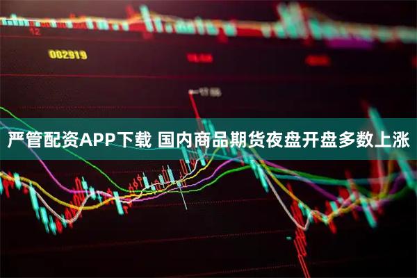 严管配资APP下载 国内商品期货夜盘开盘多数上涨