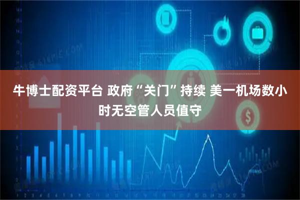 牛博士配资平台 政府“关门”持续 美一机场数小时无空管人员值守
