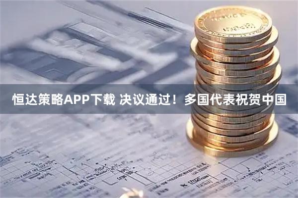 恒达策略APP下载 决议通过！多国代表祝贺中国