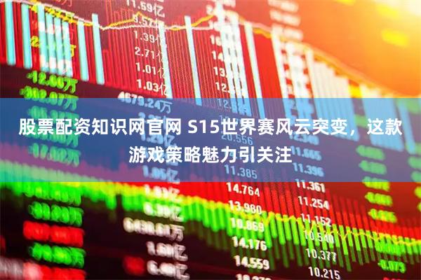 股票配资知识网官网 S15世界赛风云突变，这款游戏策略魅力引关注
