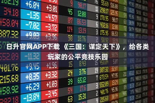 日升官网APP下载 《三国：谋定天下》，给各类玩家的公平竞技乐园