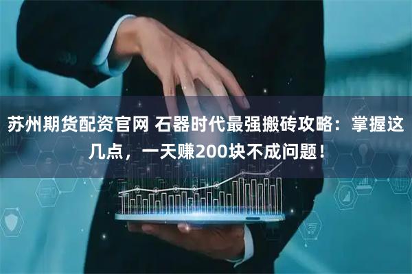 苏州期货配资官网 石器时代最强搬砖攻略：掌握这几点，一天赚200块不成问题！