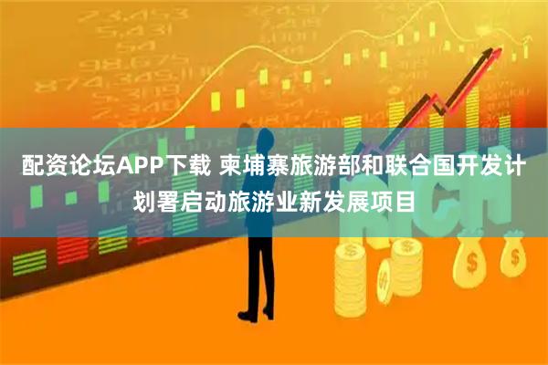 配资论坛APP下载 柬埔寨旅游部和联合国开发计划署启动旅游业新发展项目