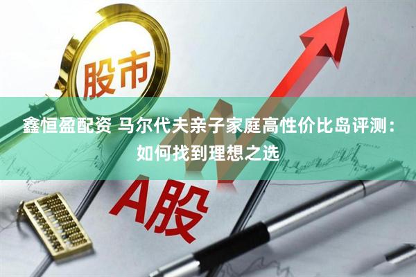 鑫恒盈配资 马尔代夫亲子家庭高性价比岛评测：如何找到理想之选