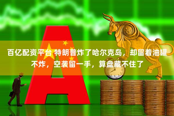 百亿配资平台 特朗普炸了哈尔克岛，却留着油罐不炸，空袭留一手，算盘藏不住了