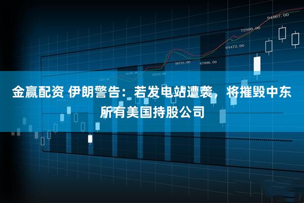 金赢配资 伊朗警告：若发电站遭袭，将摧毁中东所有美国持股公司