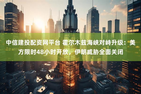 中信建投配资网平台 霍尔木兹海峡对峙升级：美方限时48小时开放，伊朗威胁全面关闭