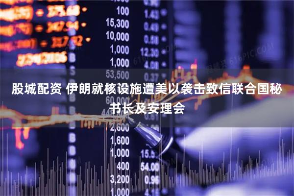 股城配资 伊朗就核设施遭美以袭击致信联合国秘书长及安理会
