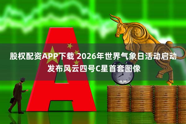 股权配资APP下载 2026年世界气象日活动启动 发布风云四号C星首套图像