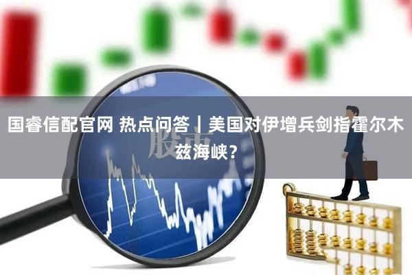 国睿信配官网 热点问答｜美国对伊增兵剑指霍尔木兹海峡？