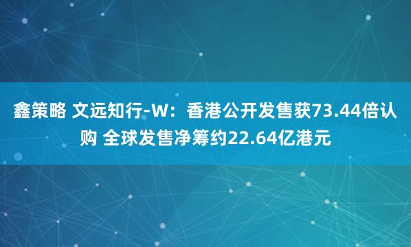 鑫策略 文远知行-W：香港公开发售获73.44倍认购 全球发售净筹约22.64亿港元