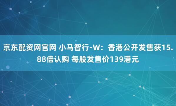 京东配资网官网 小马智行-W：香港公开发售获15.88倍认购 每股发售价139港元