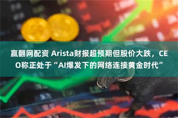 赢翻网配资 Arista财报超预期但股价大跌，CEO称正处于“AI爆发下的网络连接黄金时代”