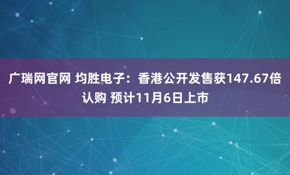 广瑞网官网 均胜电子：香港公开发售获147.67倍认购 预计11月6日上市