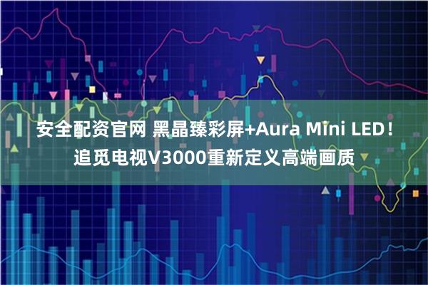 安全配资官网 黑晶臻彩屏+Aura Mini LED！追觅电视V3000重新定义高端画质
