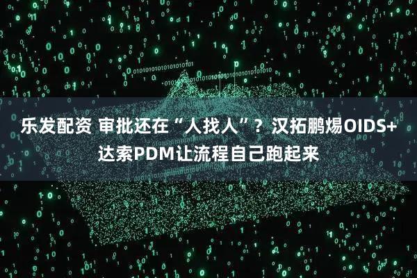 乐发配资 审批还在“人找人”？汉拓鹏焬OIDS+达索PDM让流程自己跑起来
