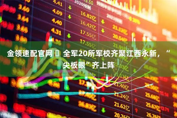 金领速配官网 ​全军20所军校齐聚江西永新，“尖板眼”齐上阵