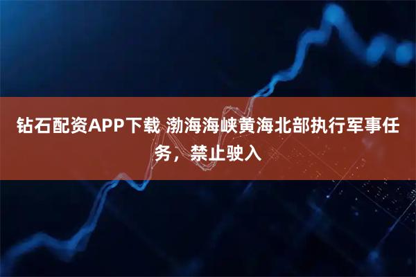 钻石配资APP下载 渤海海峡黄海北部执行军事任务，禁止驶入