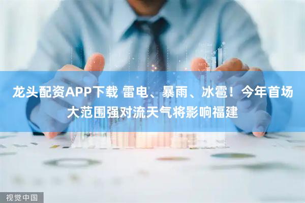龙头配资APP下载 雷电、暴雨、冰雹！今年首场大范围强对流天气将影响福建
