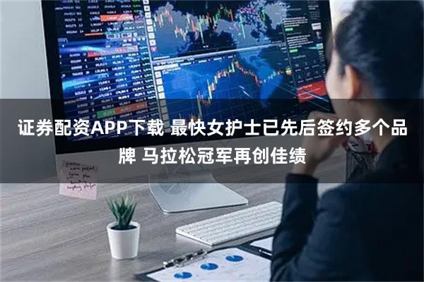 证券配资APP下载 最快女护士已先后签约多个品牌 马拉松冠军再创佳绩