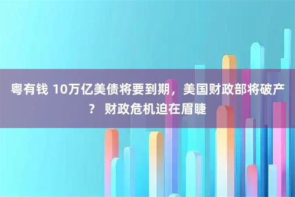 粤有钱 10万亿美债将要到期，美国财政部将破产？ 财政危机迫在眉睫