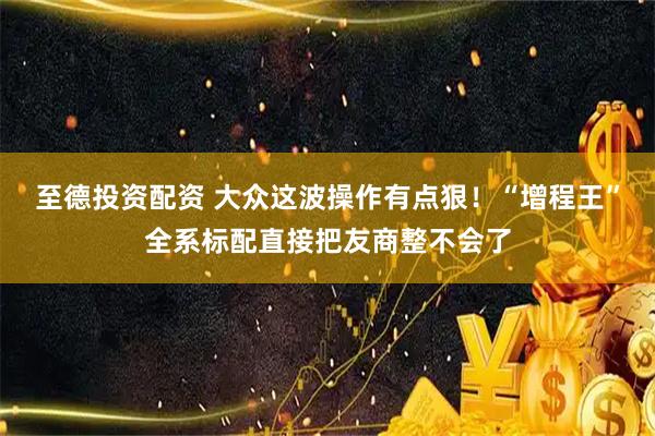 至德投资配资 大众这波操作有点狠！“增程王”全系标配直接把友商整不会了