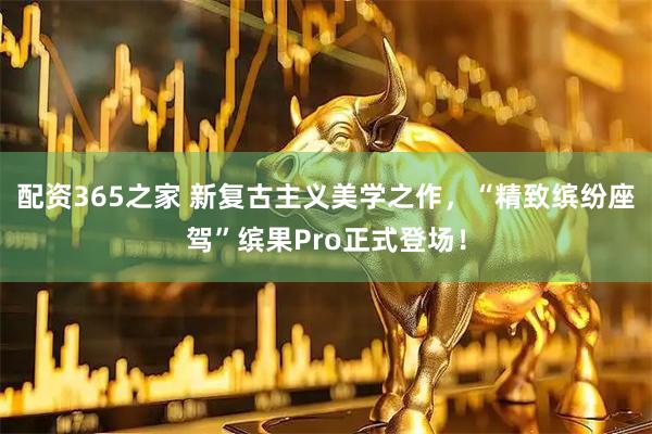 配资365之家 新复古主义美学之作，“精致缤纷座驾”缤果Pro正式登场！