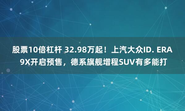 股票10倍杠杆 32.98万起！上汽大众ID. ERA 9X开启预售，德系旗舰增程SUV有多能打