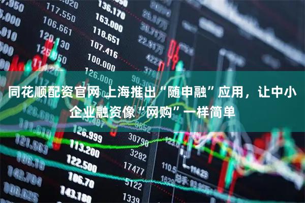 同花顺配资官网 上海推出“随申融”应用，让中小企业融资像“网购”一样简单