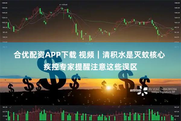 合优配资APP下载 视频｜清积水是灭蚊核心 疾控专家提醒注意这些误区