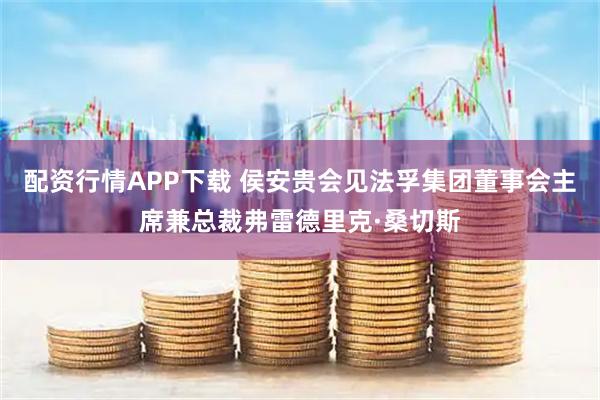 配资行情APP下载 侯安贵会见法孚集团董事会主席兼总裁弗雷德里克·桑切斯