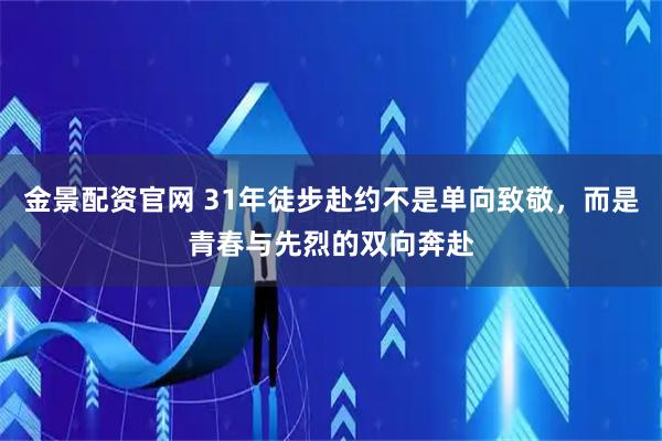 金景配资官网 31年徒步赴约不是单向致敬，而是青春与先烈的双向奔赴