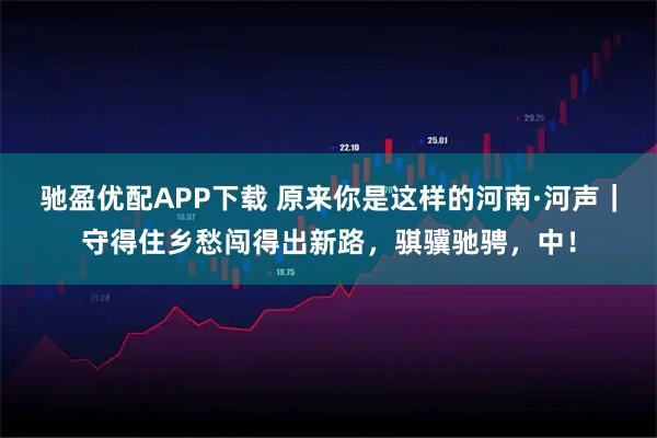 驰盈优配APP下载 原来你是这样的河南·河声｜守得住乡愁闯得出新路，骐骥驰骋，中！