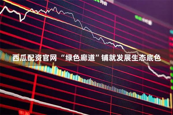 西瓜配资官网 “绿色廊道”铺就发展生态底色