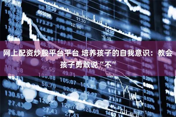 网上配资炒股平台平台 培养孩子的自我意识：教会孩子勇敢说“不”