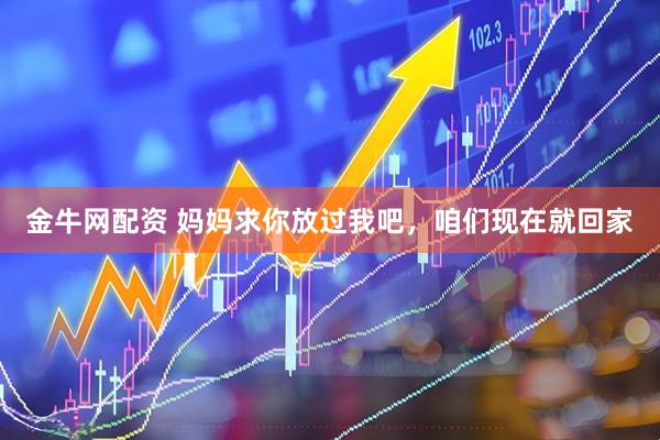 金牛网配资 妈妈求你放过我吧，咱们现在就回家