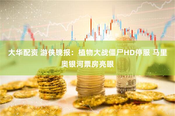 大华配资 游侠晚报：植物大战僵尸HD停服 马里奥银河票房亮眼