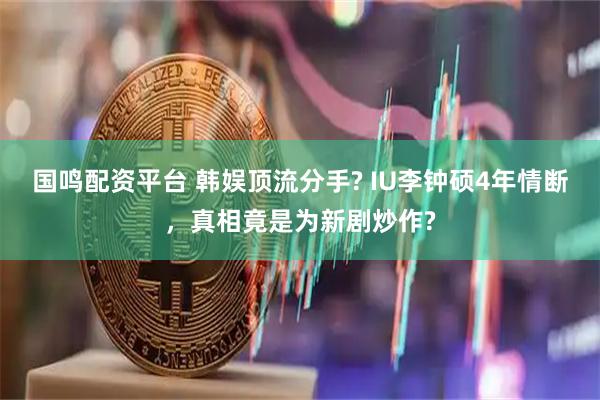 国鸣配资平台 韩娱顶流分手? IU李钟硕4年情断，真相竟是为新剧炒作?