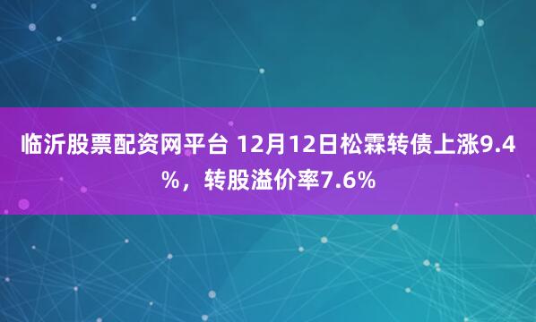 临沂股票配资网平台 12月12日松霖转债上涨9.4%，转股溢价率7.6%