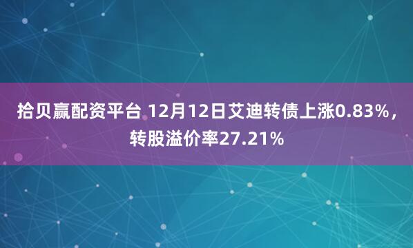 拾贝赢配资平台 12月12日艾迪转债上涨0.83%，转股溢价率27.21%