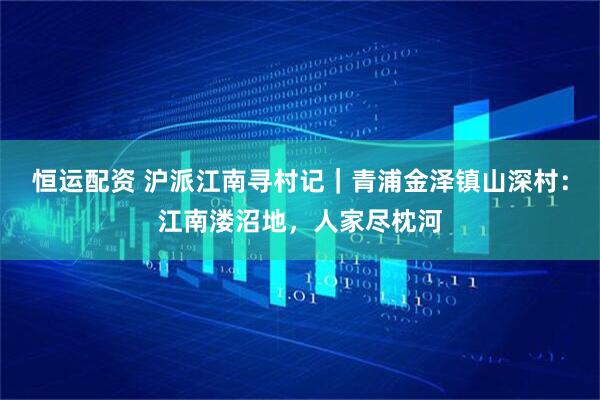 恒运配资 沪派江南寻村记｜青浦金泽镇山深村：江南溇沼地，人家尽枕河