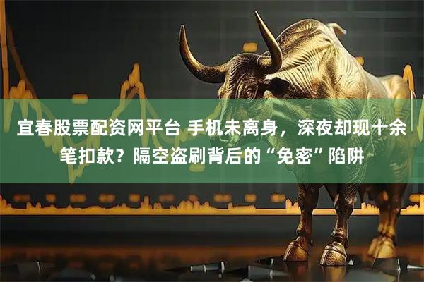 宜春股票配资网平台 手机未离身，深夜却现十余笔扣款？隔空盗刷背后的“免密”陷阱