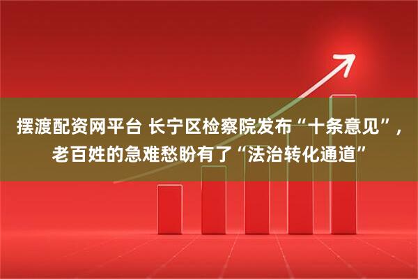 摆渡配资网平台 长宁区检察院发布“十条意见”，老百姓的急难愁盼有了“法治转化通道”