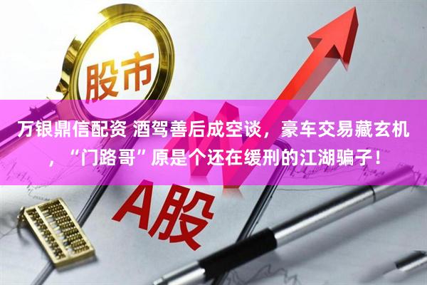 万银鼎信配资 酒驾善后成空谈，豪车交易藏玄机，“门路哥”原是个还在缓刑的江湖骗子！