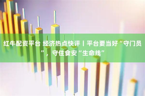 红牛配资平台 经济热点快评丨平台要当好“守门员”，守住食安“生命线”