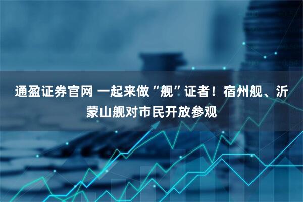 通盈证券官网 一起来做“舰”证者！宿州舰、沂蒙山舰对市民开放参观