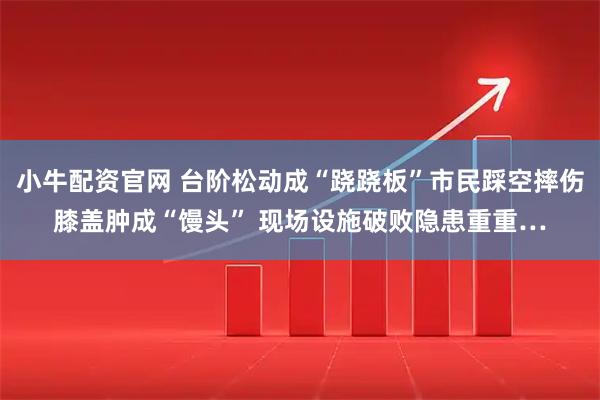 小牛配资官网 台阶松动成“跷跷板”市民踩空摔伤膝盖肿成“馒头” 现场设施破败隐患重重…