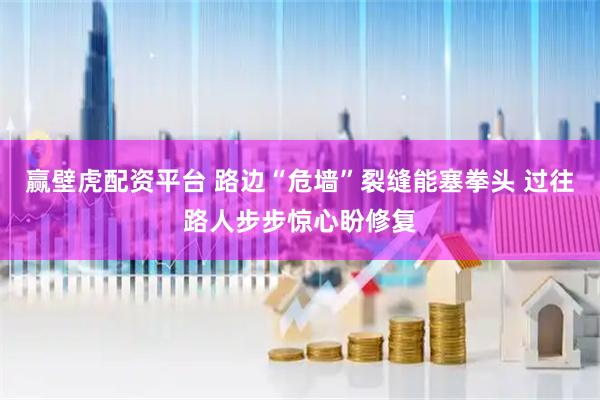 赢壁虎配资平台 路边“危墙”裂缝能塞拳头 过往路人步步惊心盼修复
